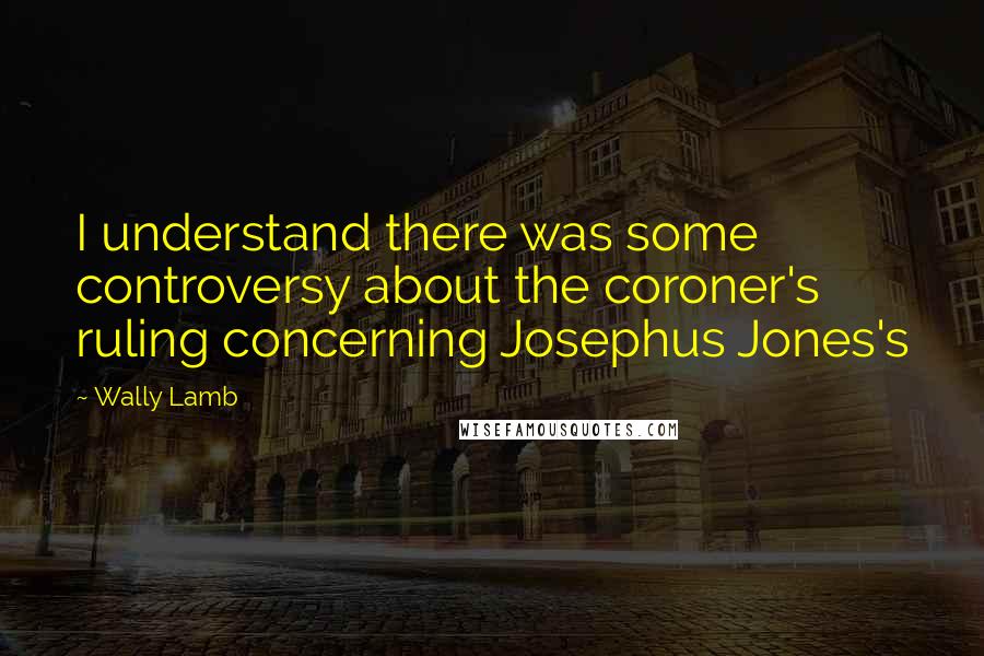 Wally Lamb Quotes: I understand there was some controversy about the coroner's ruling concerning Josephus Jones's