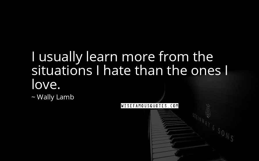 Wally Lamb Quotes: I usually learn more from the situations I hate than the ones I love.