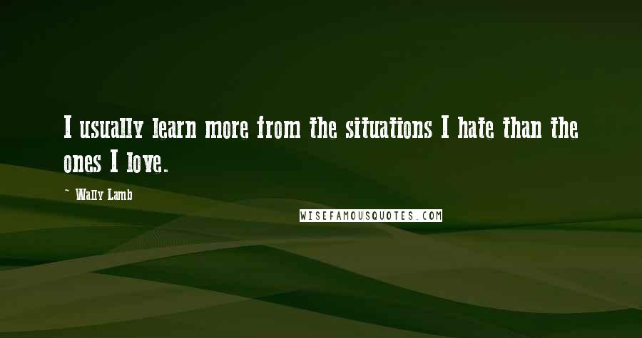 Wally Lamb Quotes: I usually learn more from the situations I hate than the ones I love.