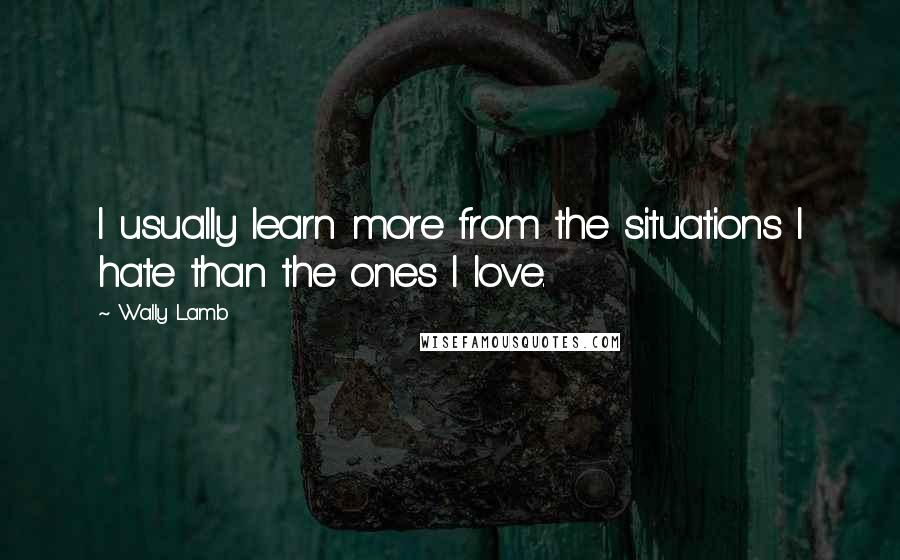 Wally Lamb Quotes: I usually learn more from the situations I hate than the ones I love.