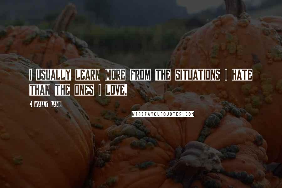 Wally Lamb Quotes: I usually learn more from the situations I hate than the ones I love.
