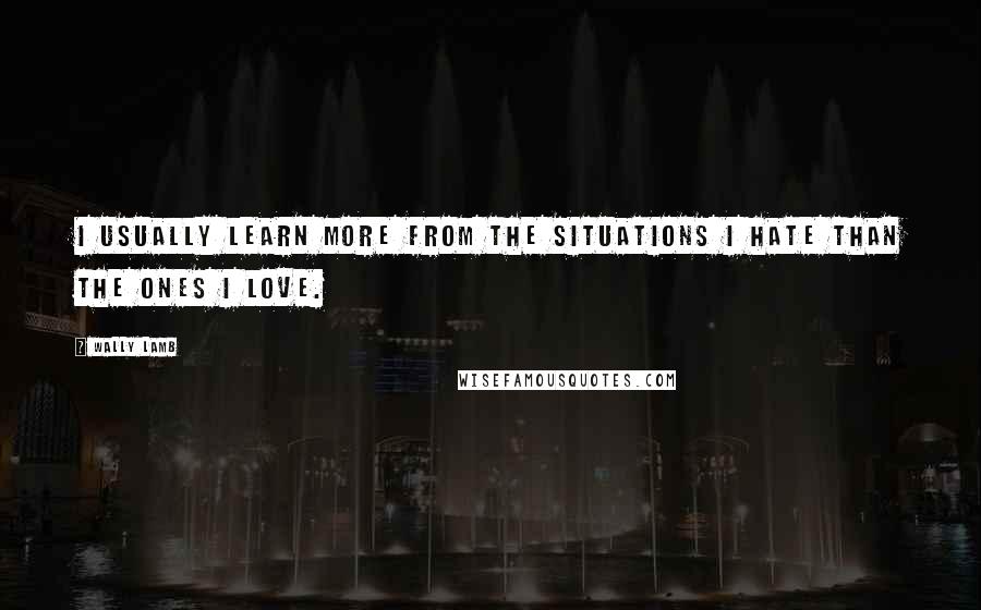 Wally Lamb Quotes: I usually learn more from the situations I hate than the ones I love.