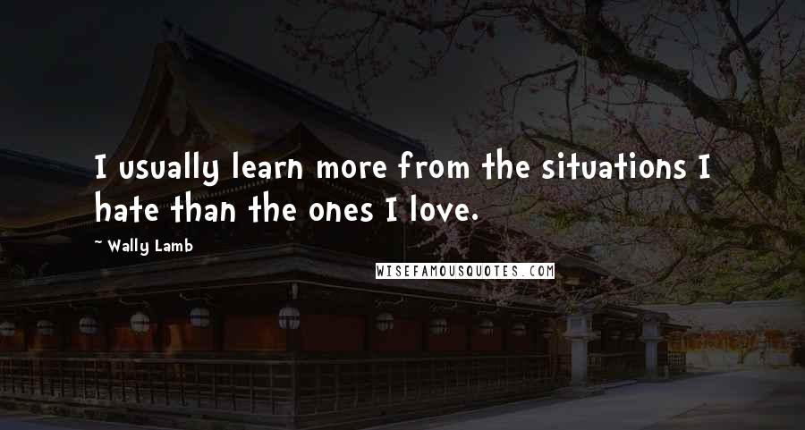Wally Lamb Quotes: I usually learn more from the situations I hate than the ones I love.