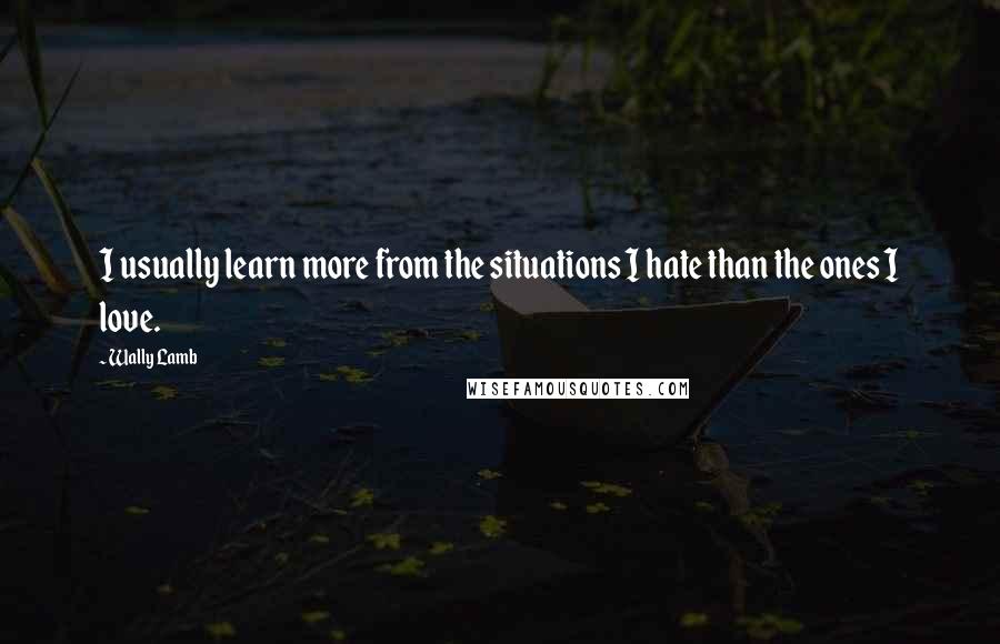 Wally Lamb Quotes: I usually learn more from the situations I hate than the ones I love.