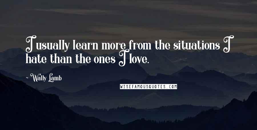 Wally Lamb Quotes: I usually learn more from the situations I hate than the ones I love.