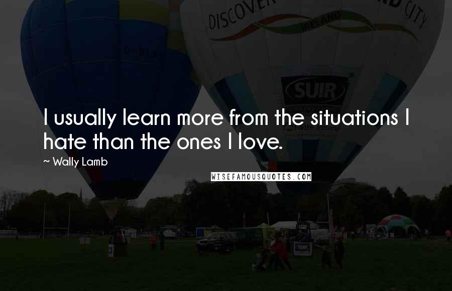 Wally Lamb Quotes: I usually learn more from the situations I hate than the ones I love.
