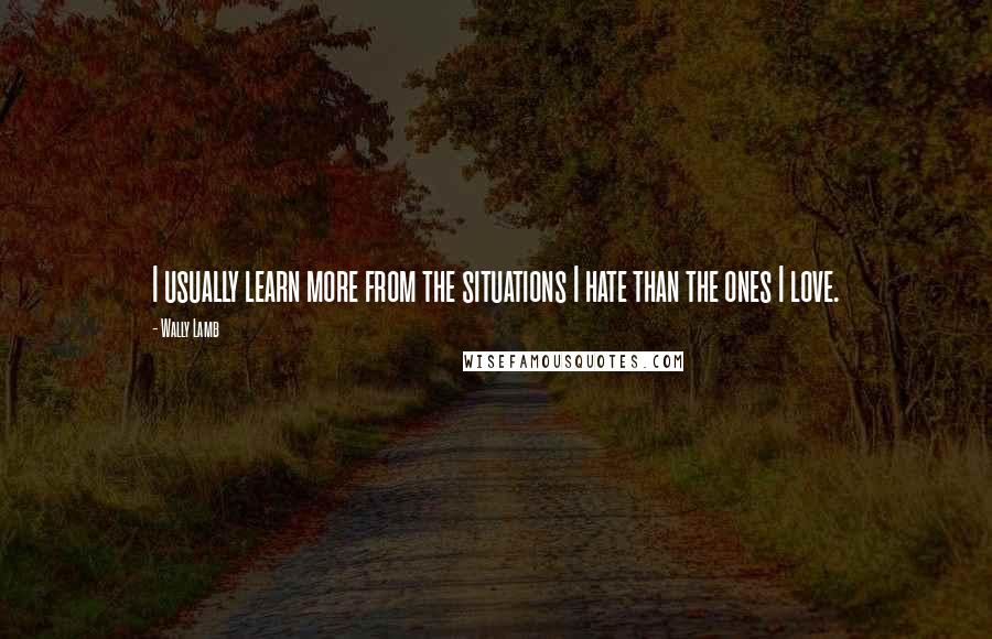 Wally Lamb Quotes: I usually learn more from the situations I hate than the ones I love.
