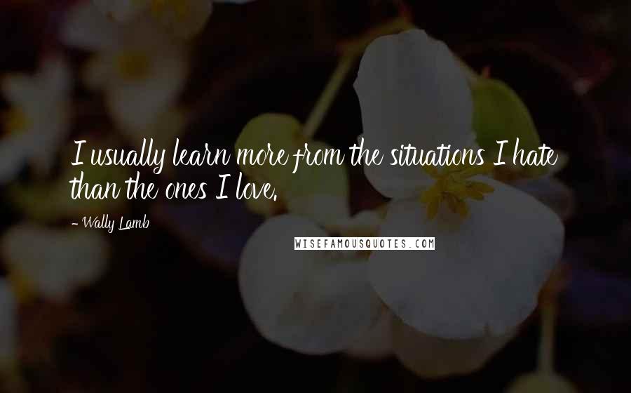 Wally Lamb Quotes: I usually learn more from the situations I hate than the ones I love.