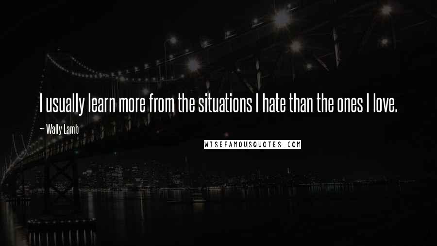 Wally Lamb Quotes: I usually learn more from the situations I hate than the ones I love.
