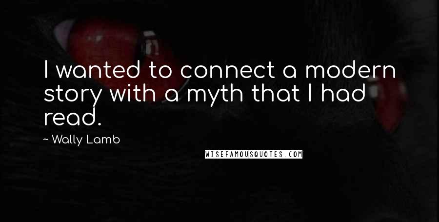 Wally Lamb Quotes: I wanted to connect a modern story with a myth that I had read.