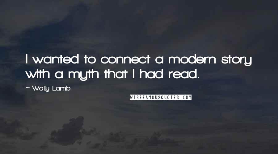 Wally Lamb Quotes: I wanted to connect a modern story with a myth that I had read.