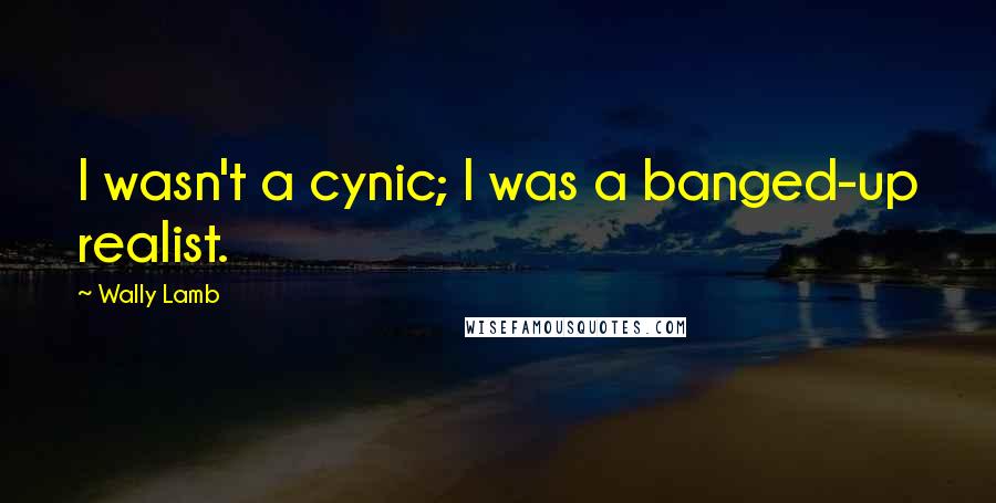 Wally Lamb Quotes: I wasn't a cynic; I was a banged-up realist.
