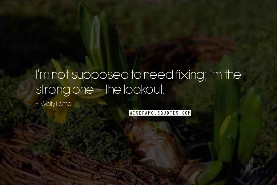 Wally Lamb Quotes: I'm not supposed to need fixing; I'm the strong one - the lookout.
