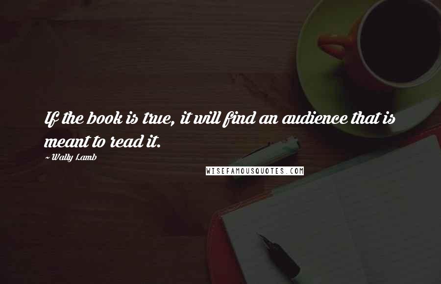 Wally Lamb Quotes: If the book is true, it will find an audience that is meant to read it.