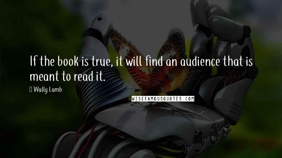 Wally Lamb Quotes: If the book is true, it will find an audience that is meant to read it.