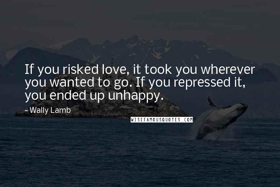 Wally Lamb Quotes: If you risked love, it took you wherever you wanted to go. If you repressed it, you ended up unhappy.