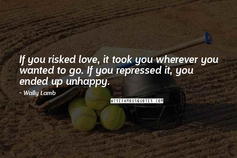 Wally Lamb Quotes: If you risked love, it took you wherever you wanted to go. If you repressed it, you ended up unhappy.