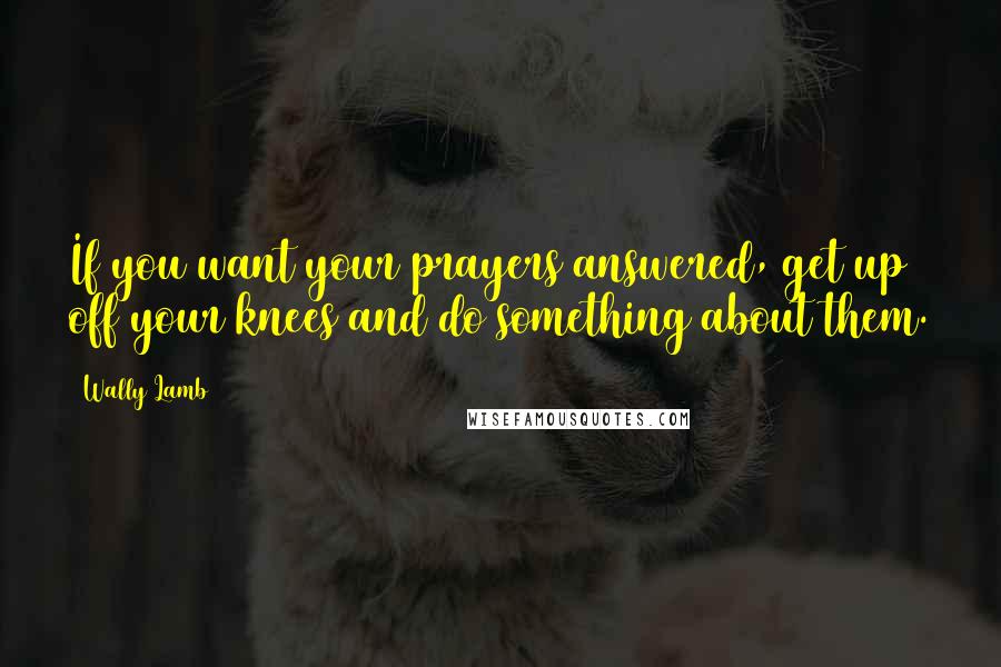 Wally Lamb Quotes: If you want your prayers answered, get up off your knees and do something about them.