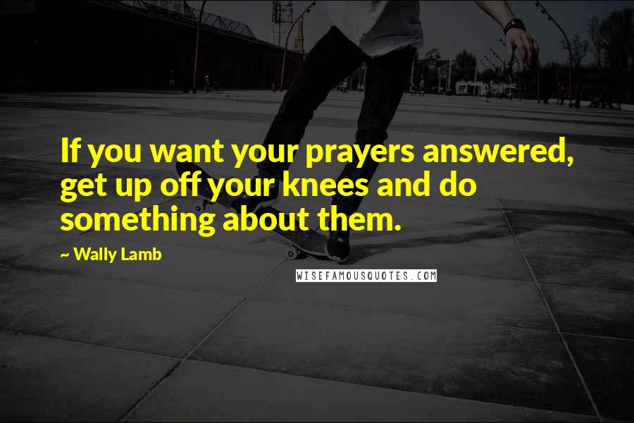 Wally Lamb Quotes: If you want your prayers answered, get up off your knees and do something about them.