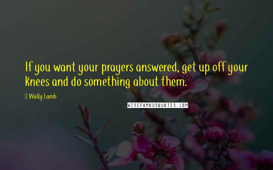 Wally Lamb Quotes: If you want your prayers answered, get up off your knees and do something about them.