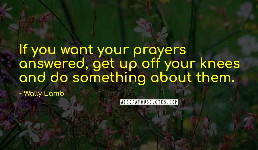 Wally Lamb Quotes: If you want your prayers answered, get up off your knees and do something about them.