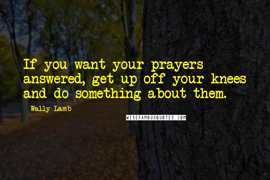 Wally Lamb Quotes: If you want your prayers answered, get up off your knees and do something about them.