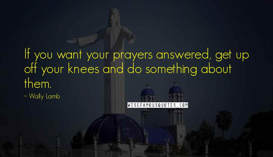 Wally Lamb Quotes: If you want your prayers answered, get up off your knees and do something about them.