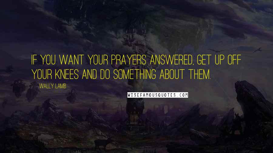 Wally Lamb Quotes: If you want your prayers answered, get up off your knees and do something about them.