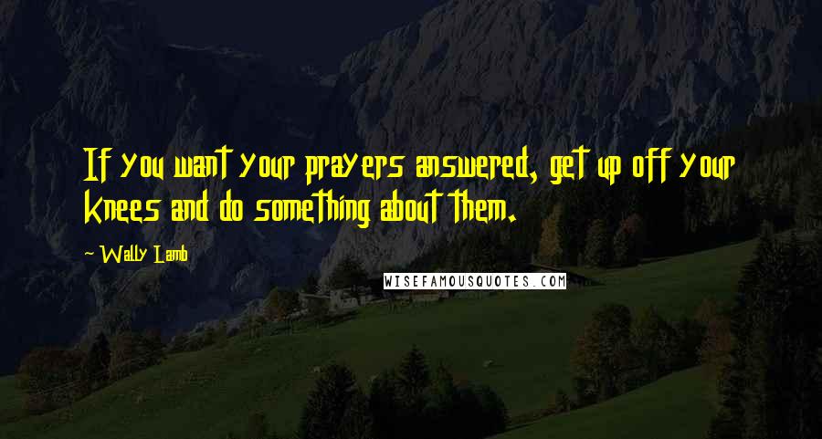 Wally Lamb Quotes: If you want your prayers answered, get up off your knees and do something about them.