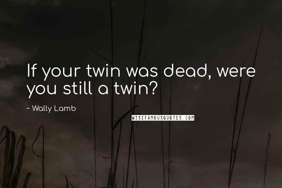 Wally Lamb Quotes: If your twin was dead, were you still a twin?