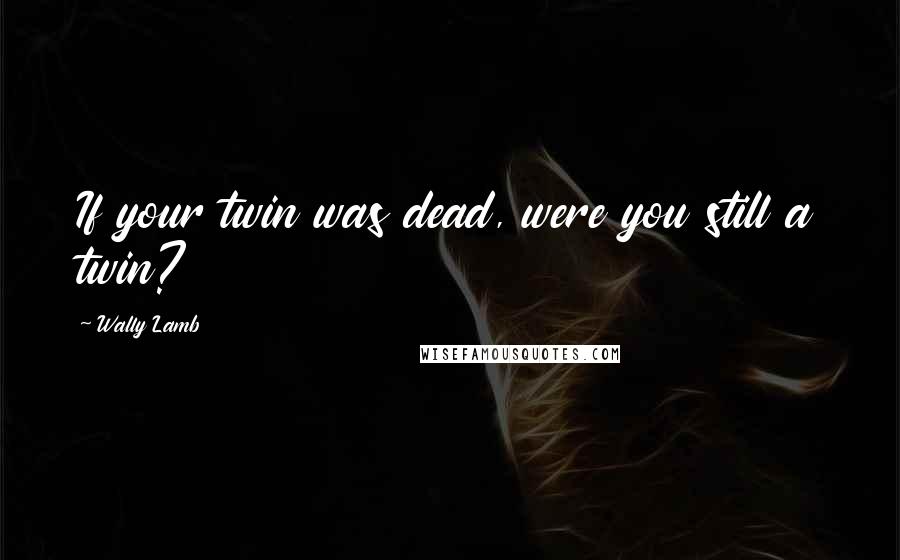Wally Lamb Quotes: If your twin was dead, were you still a twin?