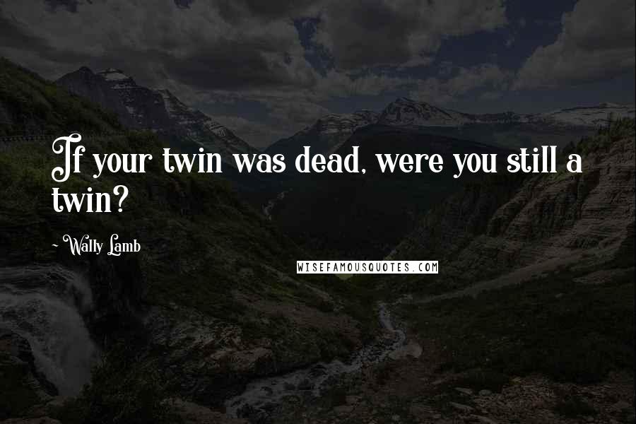 Wally Lamb Quotes: If your twin was dead, were you still a twin?