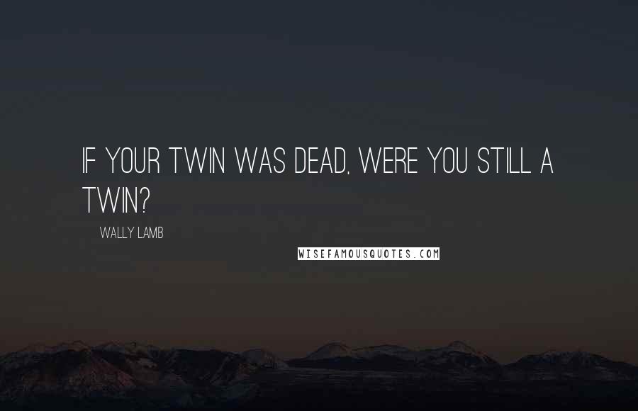 Wally Lamb Quotes: If your twin was dead, were you still a twin?