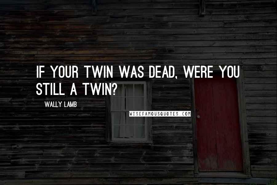 Wally Lamb Quotes: If your twin was dead, were you still a twin?