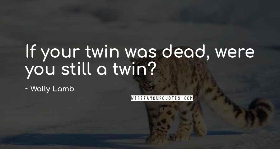 Wally Lamb Quotes: If your twin was dead, were you still a twin?
