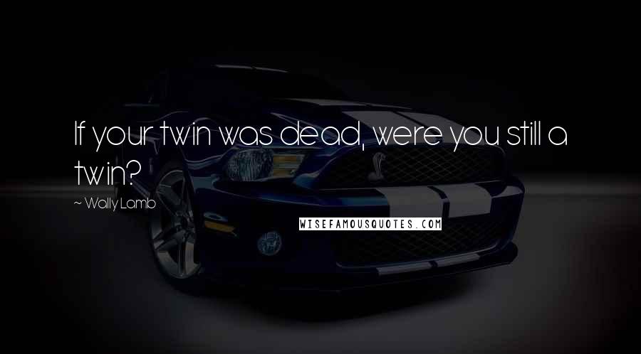 Wally Lamb Quotes: If your twin was dead, were you still a twin?