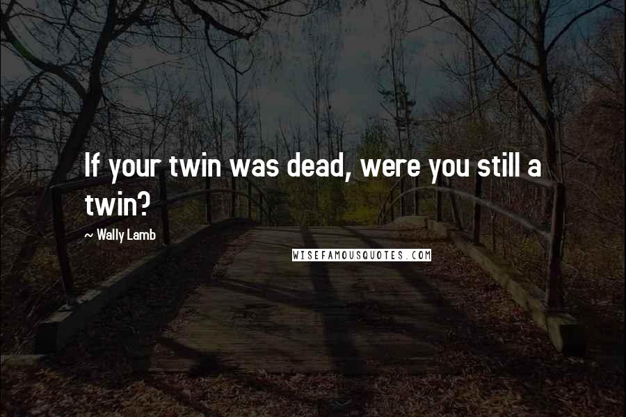 Wally Lamb Quotes: If your twin was dead, were you still a twin?