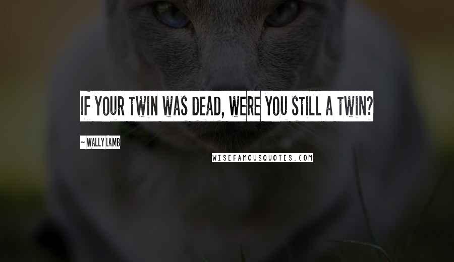 Wally Lamb Quotes: If your twin was dead, were you still a twin?