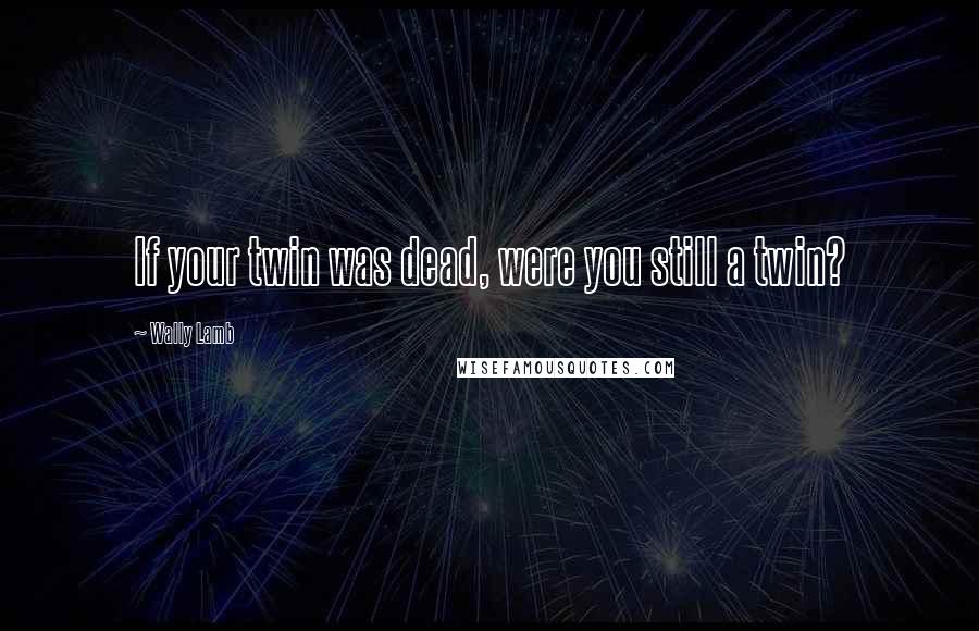 Wally Lamb Quotes: If your twin was dead, were you still a twin?