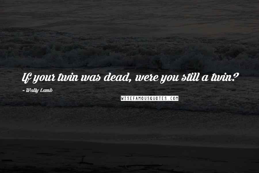 Wally Lamb Quotes: If your twin was dead, were you still a twin?