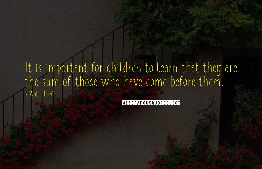 Wally Lamb Quotes: It is important for children to learn that they are the sum of those who have come before them.