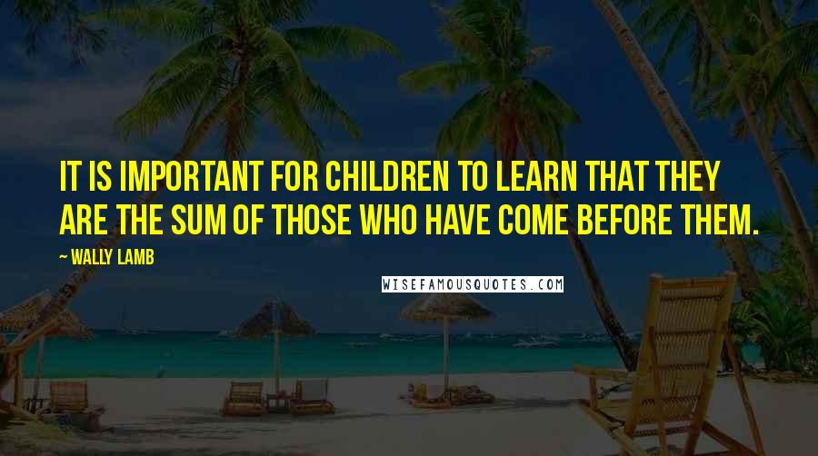 Wally Lamb Quotes: It is important for children to learn that they are the sum of those who have come before them.
