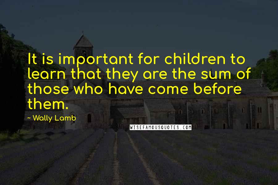 Wally Lamb Quotes: It is important for children to learn that they are the sum of those who have come before them.