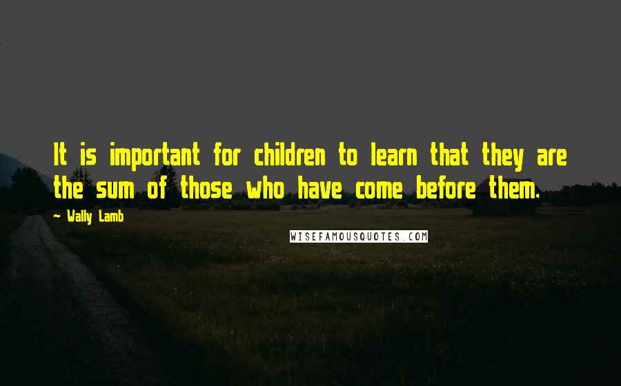 Wally Lamb Quotes: It is important for children to learn that they are the sum of those who have come before them.