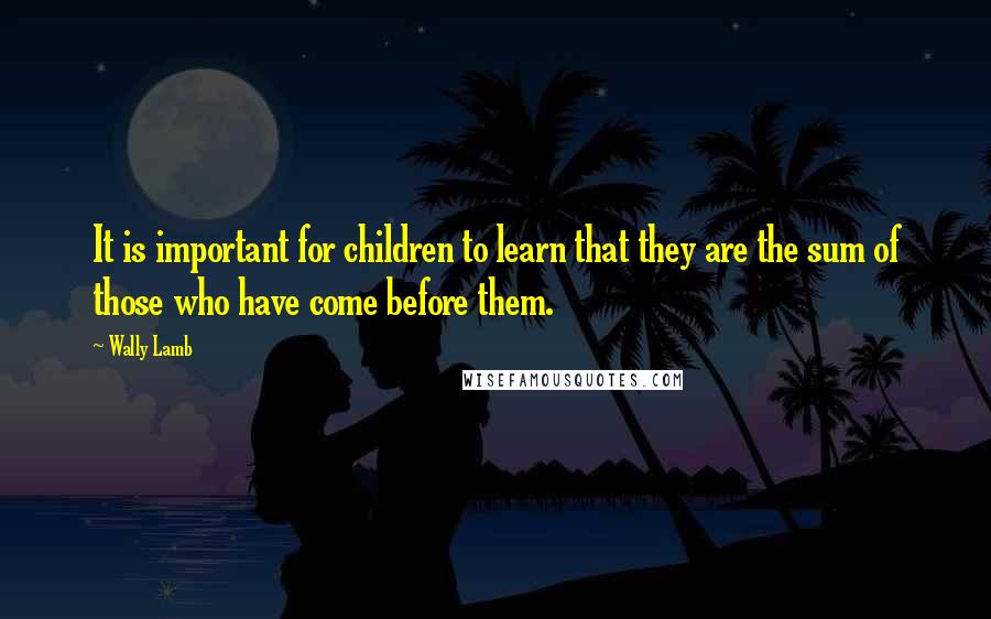 Wally Lamb Quotes: It is important for children to learn that they are the sum of those who have come before them.