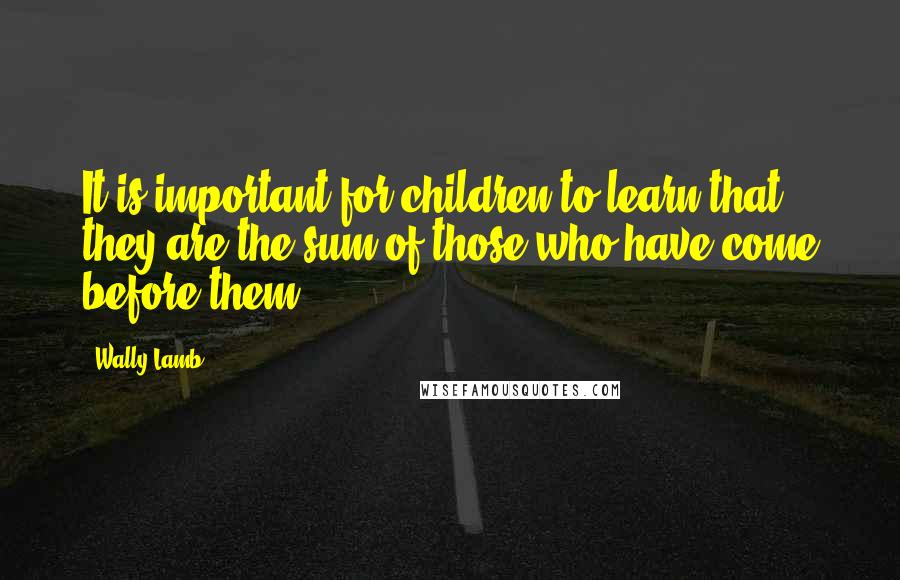 Wally Lamb Quotes: It is important for children to learn that they are the sum of those who have come before them.