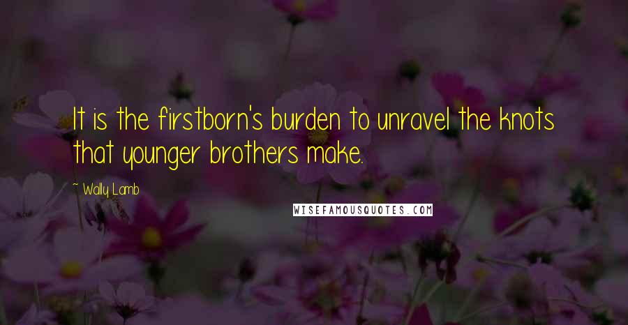 Wally Lamb Quotes: It is the firstborn's burden to unravel the knots that younger brothers make.