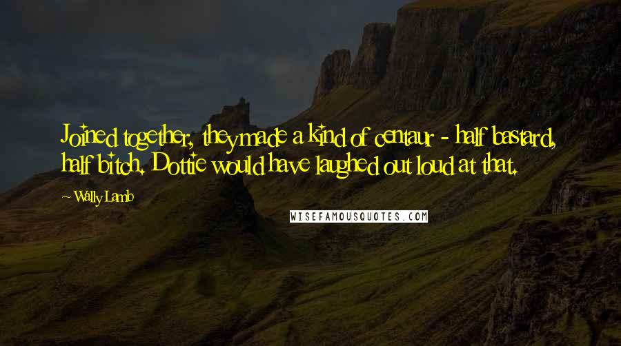 Wally Lamb Quotes: Joined together, they made a kind of centaur - half bastard, half bitch. Dottie would have laughed out loud at that.