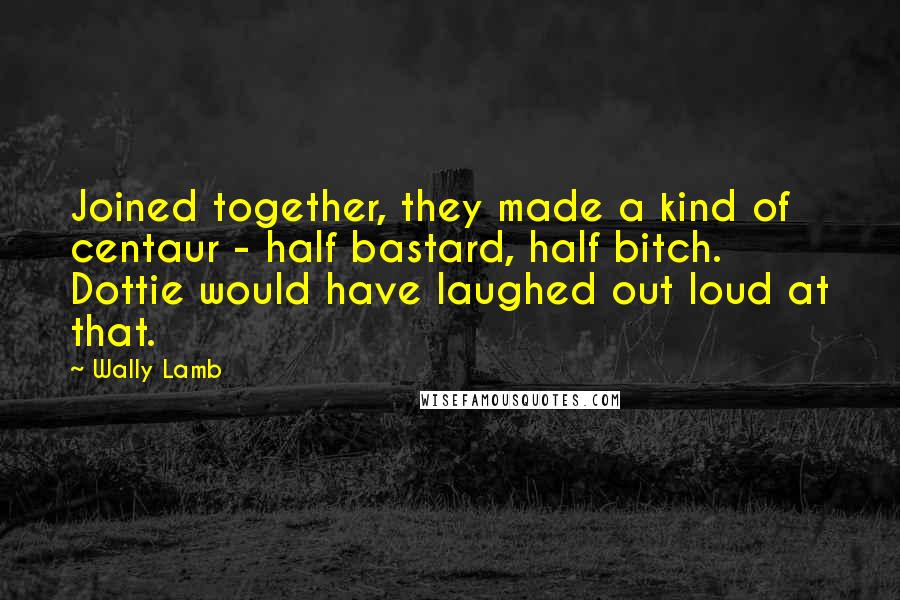 Wally Lamb Quotes: Joined together, they made a kind of centaur - half bastard, half bitch. Dottie would have laughed out loud at that.