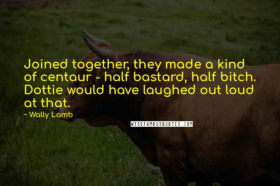 Wally Lamb Quotes: Joined together, they made a kind of centaur - half bastard, half bitch. Dottie would have laughed out loud at that.